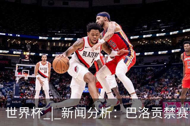 世界杯 | 新闻分析：巴洛贡禁赛暂缓执行为何“破天荒”？