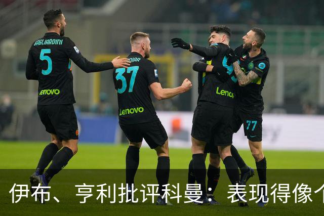 伊布、亨利批评科曼：表现得像个意大利教练 五后卫相当于怕对手