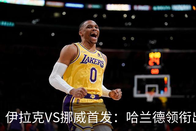 伊拉克VS挪威首发：哈兰德领衔出战 厄德高坐镇中枢
