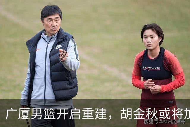 广厦男篮开启重建，胡金秋或将加盟广东强化内线阵容？