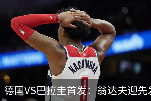 德国VS巴拉圭首发：翁达夫迎先发 哈弗茨配维尔茨萨内