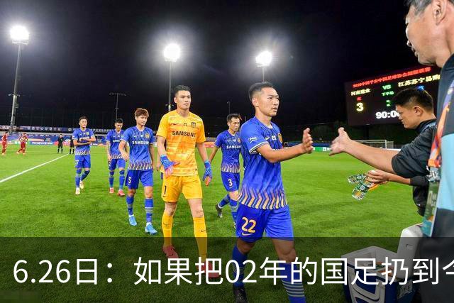 6.26日：如果把02年的国足扔到今儿的美加墨世界杯，注定会被欧美球队狠狠抛弃，0，6